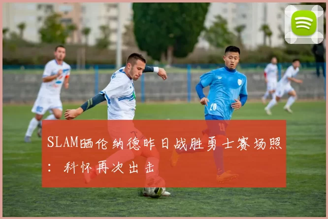 SLAM晒伦纳德昨日战胜勇士赛场照：科怀再次出击