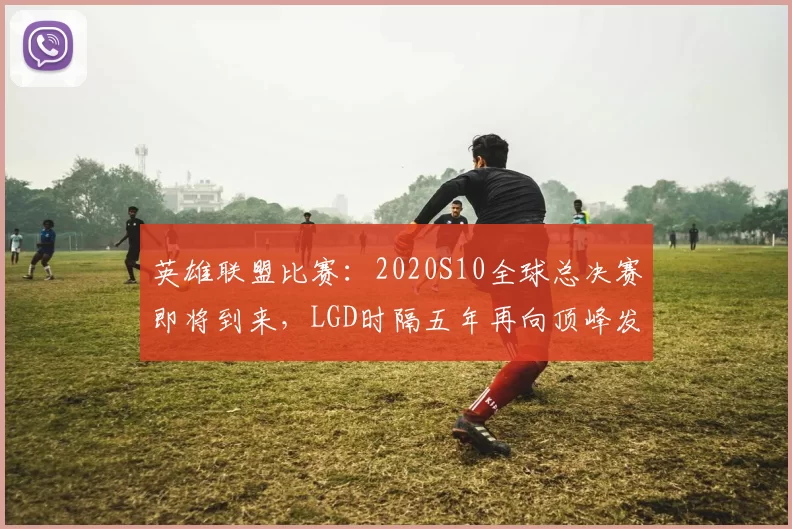 英雄联盟比赛：2020S10全球总决赛即将到来，LGD时隔五年再向顶峰发起挑战！