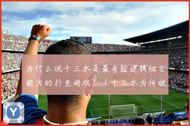 为什么说十三水是最考验逻辑组合能力的扑克游戏？（十三水为何被称为最能锻炼逻辑与组合能力的扑克游戏？）