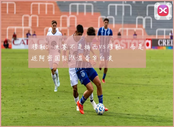 穆勒：决赛不是梅西vs穆勒，而是迈阿密国际PK温哥华白浪