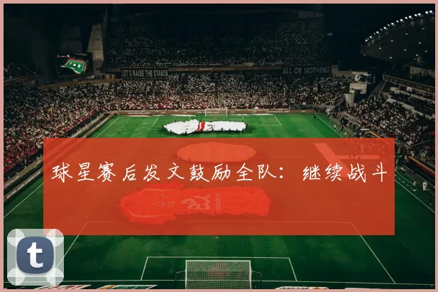 球星赛后发文鼓励全队：继续战斗