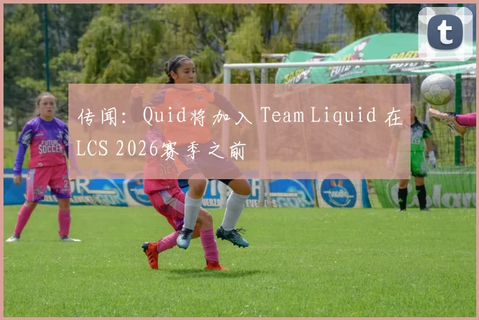 传闻：Quid将加入 Team Liquid 在LCS 2026赛季之前