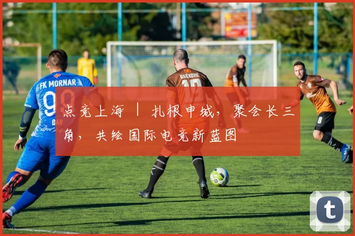点竞上海 ｜ 扎根申城，聚会长三角，共绘国际电竞新蓝图