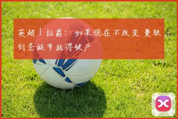 英超｜拉爵：如果现在不改变 曼联到圣诞节就得破产