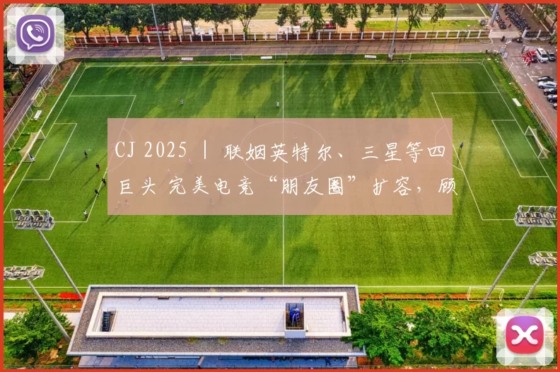 CJ 2025 ｜ 联姻英特尔、三星等四巨头 完美电竞“朋友圈”扩容，顾黎明：电竞产业已不再是孤军奋战