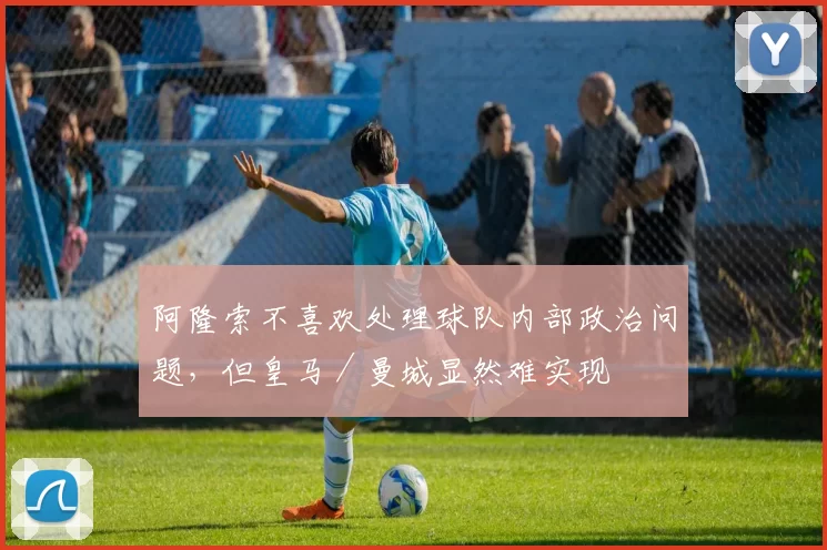 阿隆索不喜欢处理球队内部政治问题，但皇马／曼城显然难实现