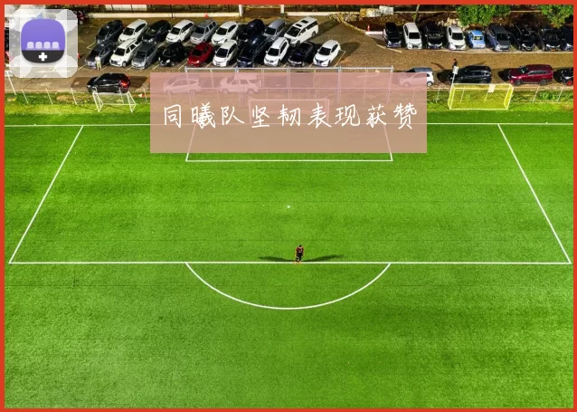 同曦队坚韧表现获赞