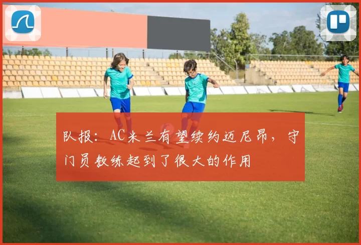 队报：AC米兰有望续约迈尼昂，守门员教练起到了很大的作用