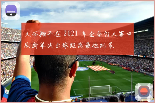 大谷翔平在 2021 年全垒打大赛中刷新单次击球距离最远纪录