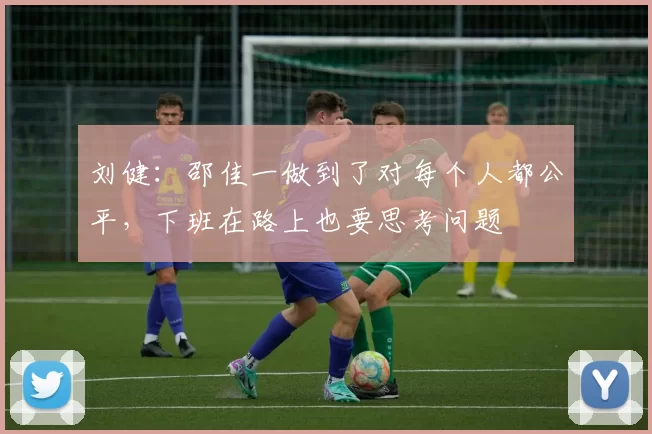 刘健：邵佳一做到了对每个人都公平，下班在路上也要思考问题