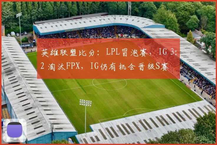 英雄联盟比分：LPL冒泡赛，IG 3：2 淘汰FPX，IG仍有机会晋级S赛