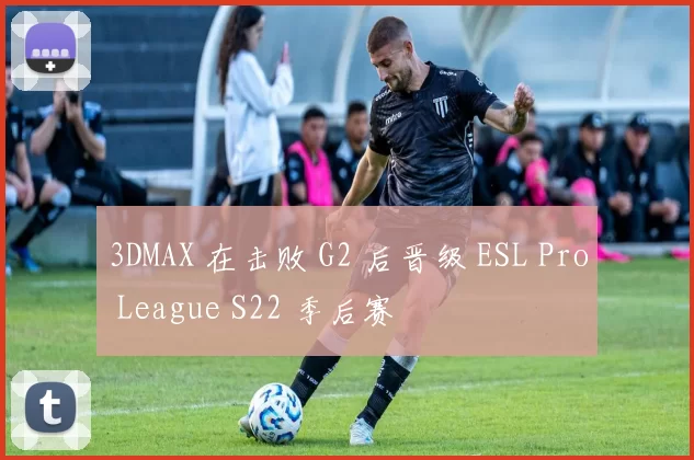 3DMAX 在击败 G2 后晋级 ESL Pro League S22 季后赛