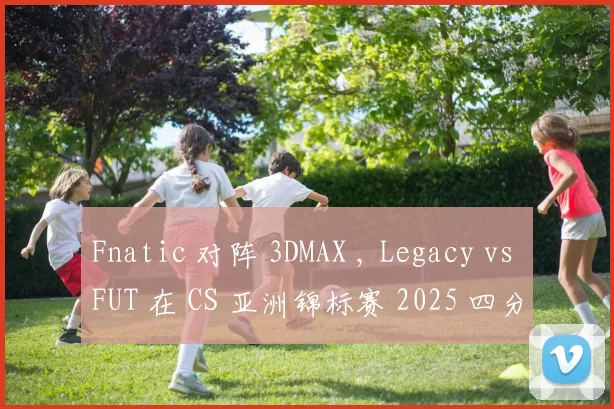 Fnatic 对阵 3DMAX , Legacy vs FUT 在 CS 亚洲锦标赛 2025 四分之一决赛