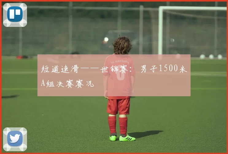 短道速滑——世锦赛：男子1500米A组决赛赛况