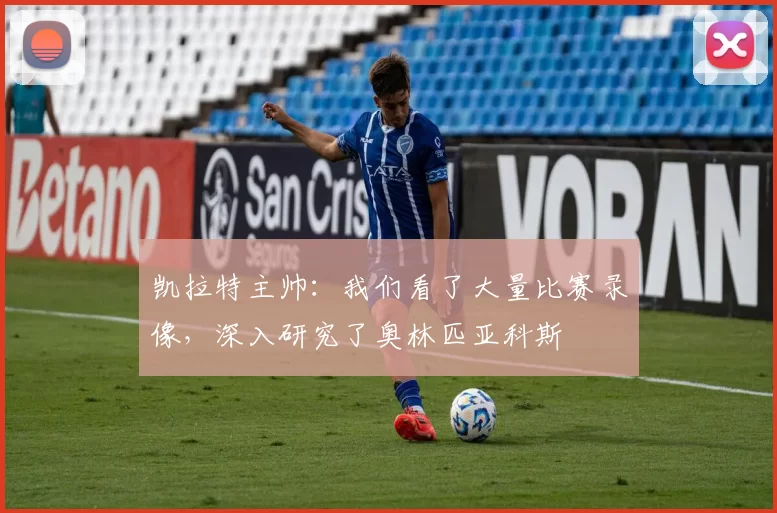 凯拉特主帅：我们看了大量比赛录像，深入研究了奥林匹亚科斯