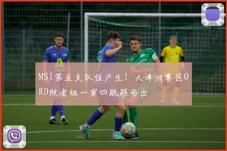 MSI第五支队伍产生！大洋洲赛区ORD败者组一穿四脱颖而出