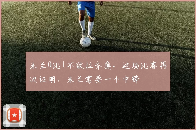 米兰0比1不敌拉齐奥，这场比赛再次证明，米兰需要一个中锋