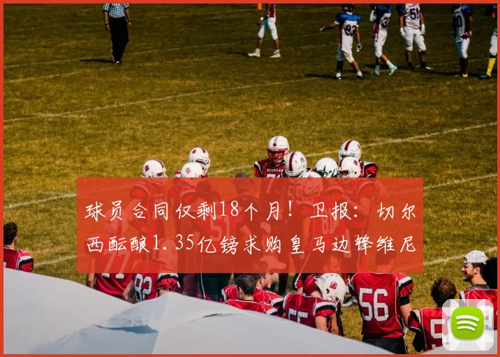 球员合同仅剩18个月！卫报：切尔西酝酿1.35亿镑求购皇马边锋维尼修斯