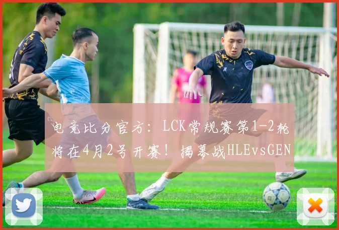 电竞比分官方：LCK常规赛第1-2轮将在4月2号开赛！揭幕战HLEvsGEN！