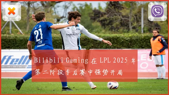 Bilibili Gaming 在 LPL 2025 年第二阶段季后赛中强势开局