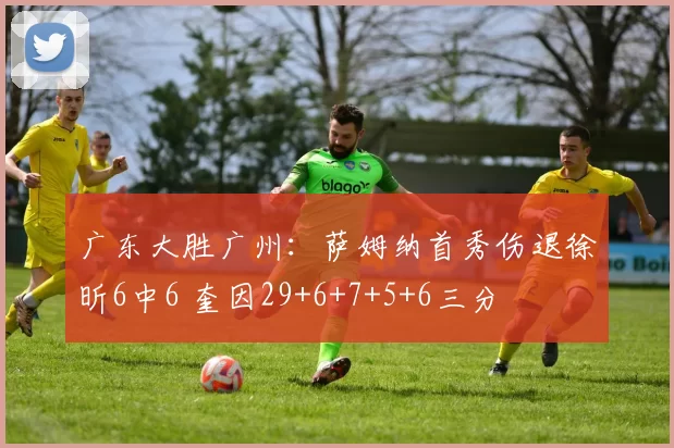 广东大胜广州：萨姆纳首秀伤退徐昕6中6 奎因29+6+7+5+6三分