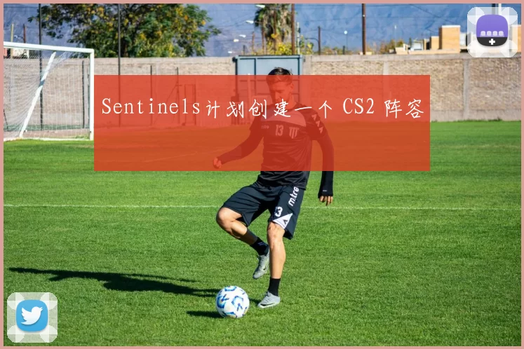 Sentinels计划创建一个 CS2 阵容