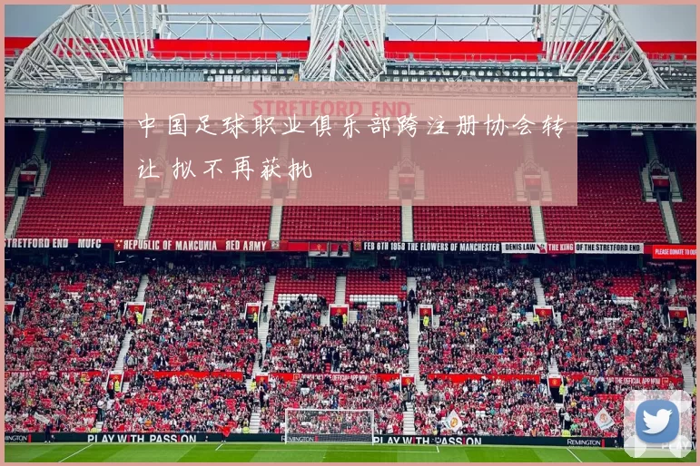 中国足球职业俱乐部跨注册协会转让 拟不再获批