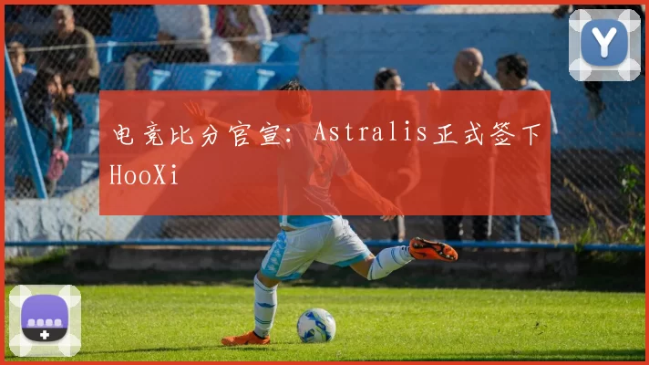 电竞比分官宣：Astralis正式签下HooXi