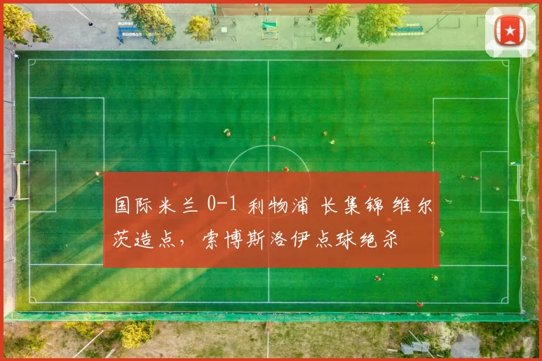 国际米兰 0-1 利物浦 长集锦 维尔茨造点，索博斯洛伊点球绝杀