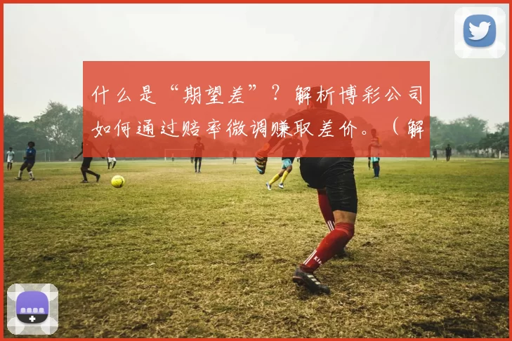 什么是“期望差”？解析博彩公司如何通过赔率微调赚取差价。（解密期望差：博彩公司如何通过微调赔率获取利润）