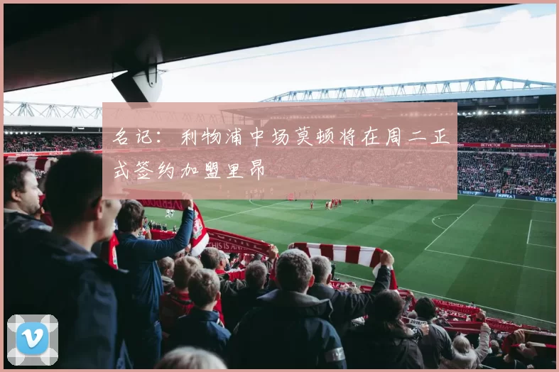 名记：利物浦中场莫顿将在周二正式签约加盟里昂