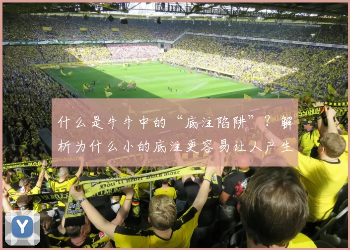 什么是牛牛中的“底注陷阱”？解析为什么小的底注更容易让人产生大手大脚。（牛牛中的“底注陷阱”：为何小底注更容易让人越下注越大）