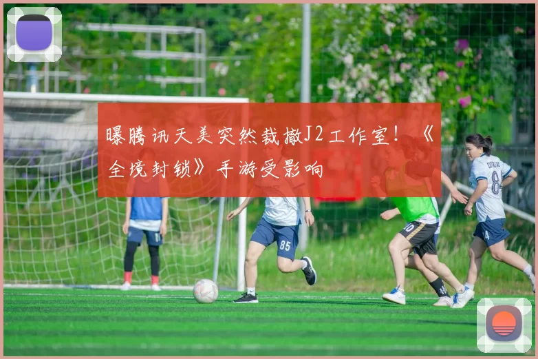 曝腾讯天美突然裁撤J2工作室！《全境封锁》手游受影响