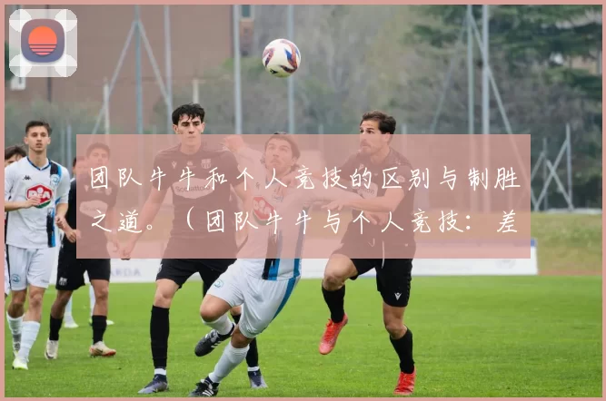 团队牛牛和个人竞技的区别与制胜之道。（团队牛牛与个人竞技：差异解析与取胜策略）