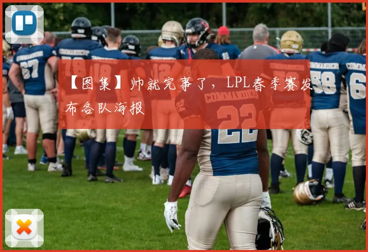 【图集】帅就完事了，LPL春季赛发布各队海报