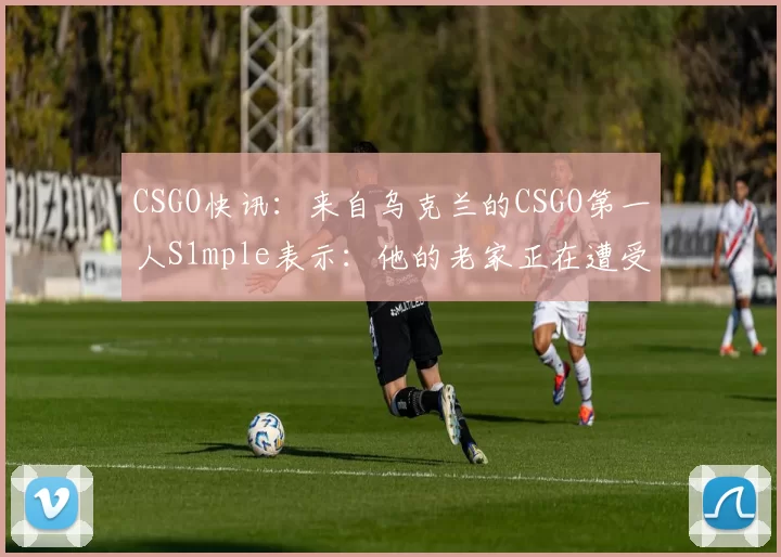 CSGO快讯：来自乌克兰的CSGO第一人S1mple表示：他的老家正在遭受炮击！
