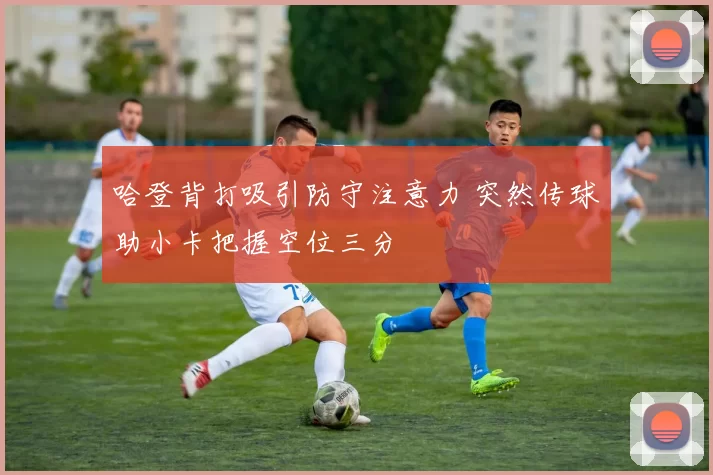 哈登背打吸引防守注意力 突然传球助小卡把握空位三分