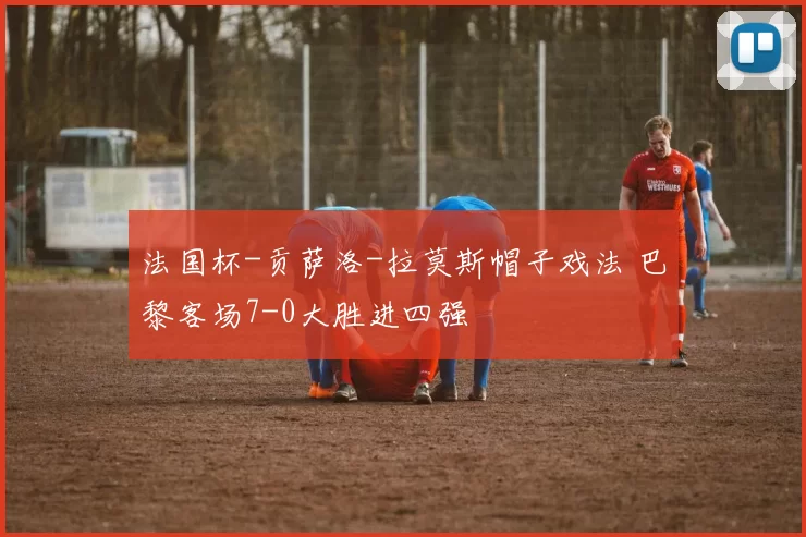 法国杯-贡萨洛-拉莫斯帽子戏法 巴黎客场7-0大胜进四强