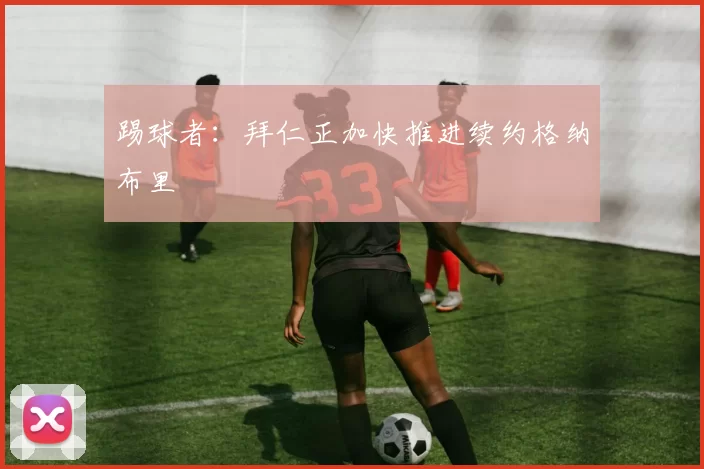 踢球者：拜仁正加快推进续约格纳布里