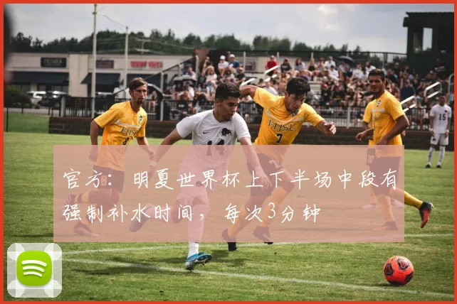 官方：明夏世界杯上下半场中段有强制补水时间，每次3分钟