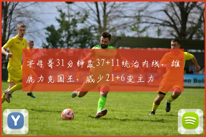 字母哥31分钟轰37+11统治内线，雄鹿力克国王，威少21+6变主力