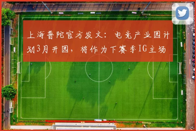上海普陀官方发文：电竞产业园计划3月开园，将作为下赛季IG主场