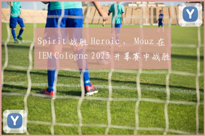 Spirit 战胜 Heroic ， Mouz 在 IEM Cologne 2025 开幕赛中战胜 Liquid