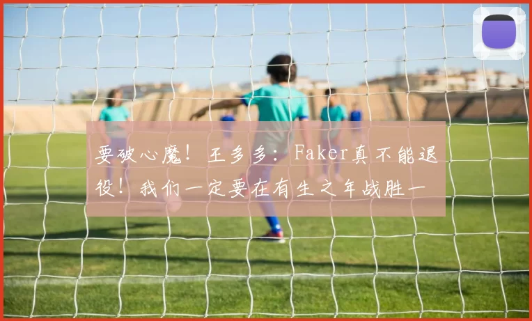 要破心魔！王多多：Faker真不能退役！我们一定要在有生之年战胜一次