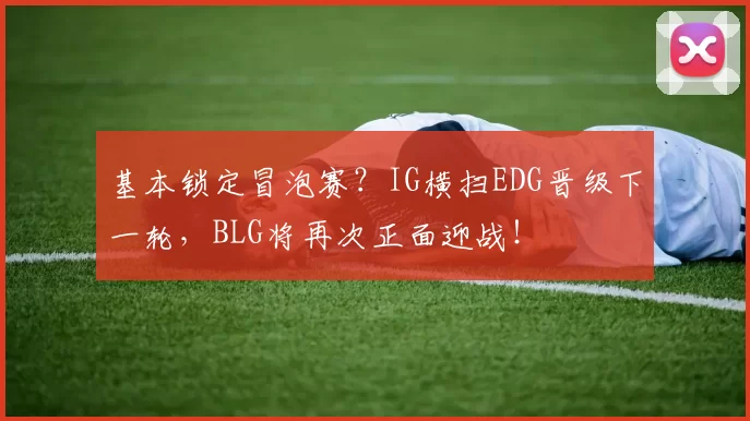 基本锁定冒泡赛？IG横扫EDG晋级下一轮，BLG将再次正面迎战！