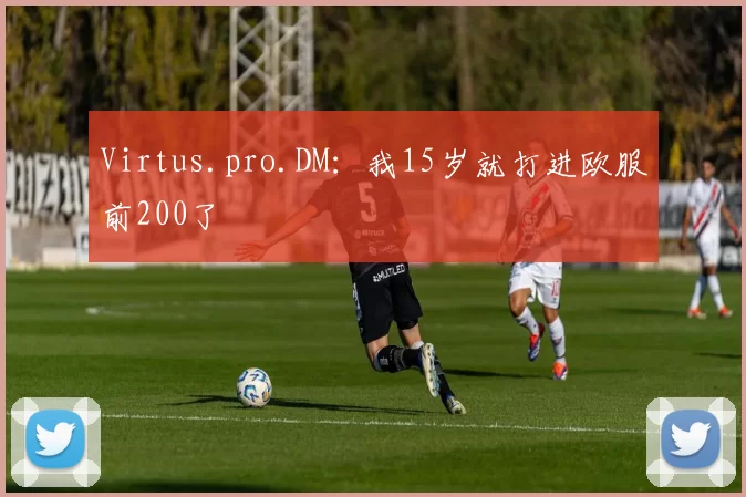 Virtus.pro.DM：我15岁就打进欧服前200了