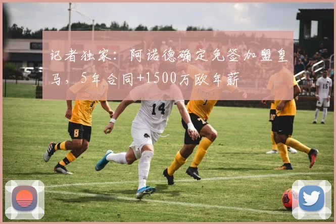 记者独家：阿诺德确定免签加盟皇马，5年合同+1500万欧年薪