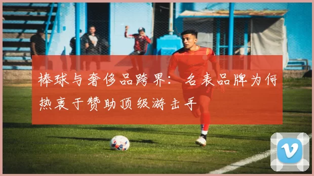 棒球与奢侈品跨界：名表品牌为何热衷于赞助顶级游击手