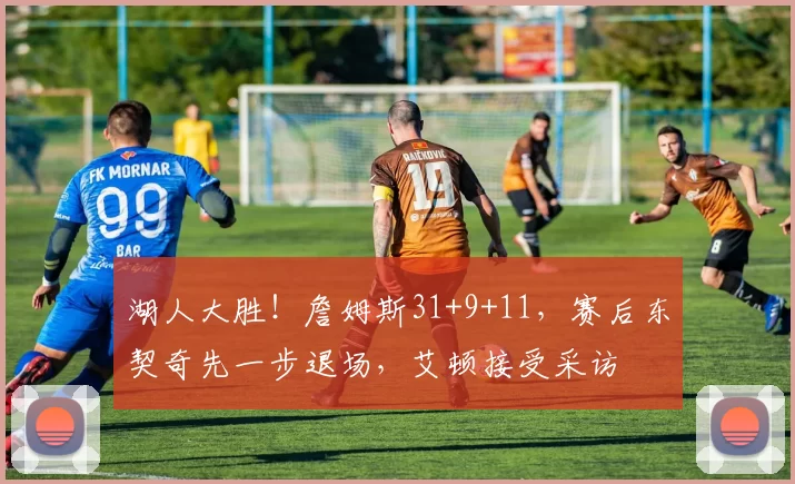 湖人大胜！詹姆斯31+9+11，赛后东契奇先一步退场，艾顿接受采访
