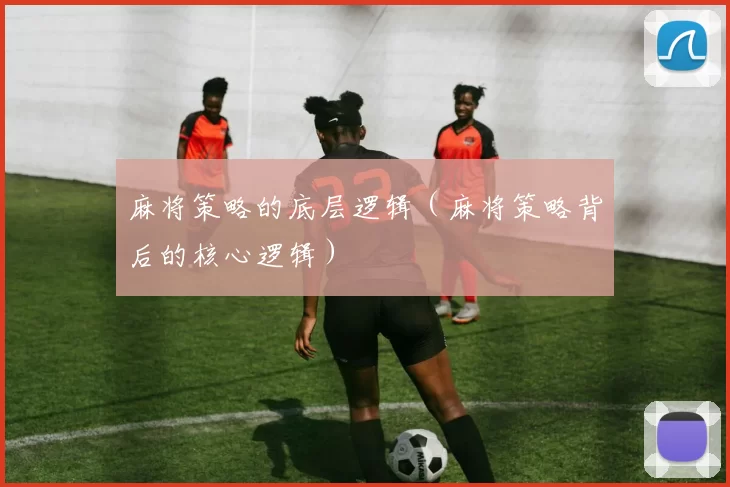 麻将策略的底层逻辑（麻将策略背后的核心逻辑）